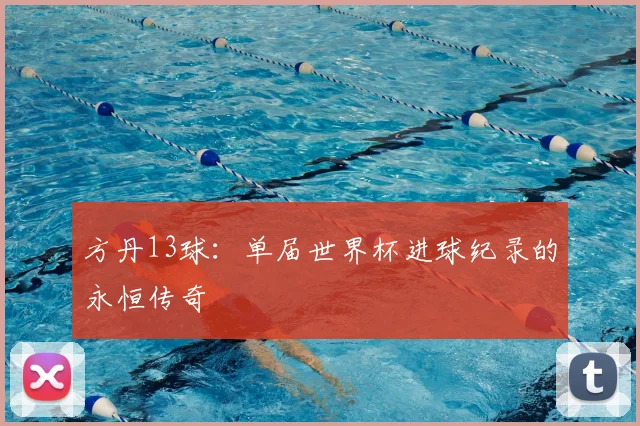 方丹13球:单届世界杯进球纪录的永恒传奇