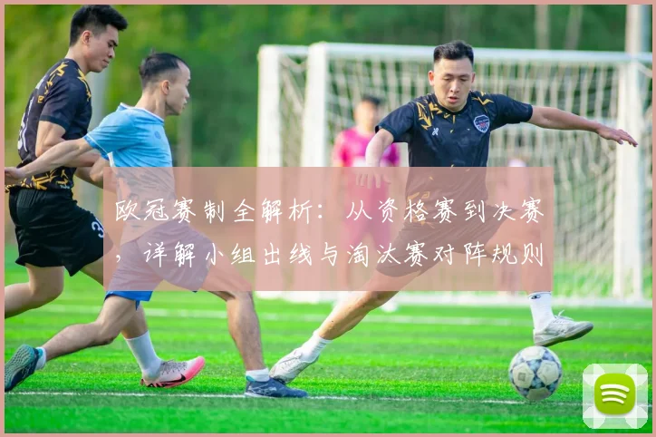 欧冠赛制全解析:从资格赛到决赛,详解小组出线与淘汰赛对阵规则