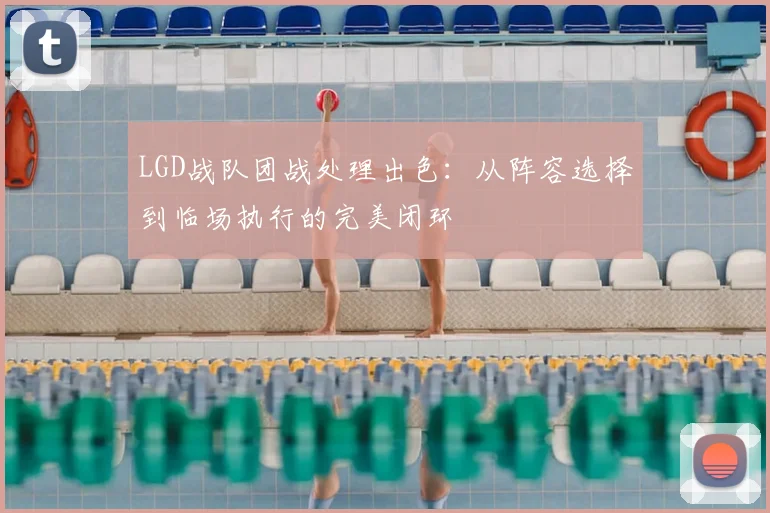 LGD战队团战处理出色：从阵容选择到临场执行的完美闭环