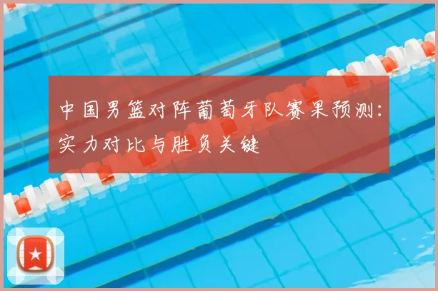 中国男篮对阵葡萄牙队赛果预测:实力对比与胜负关键