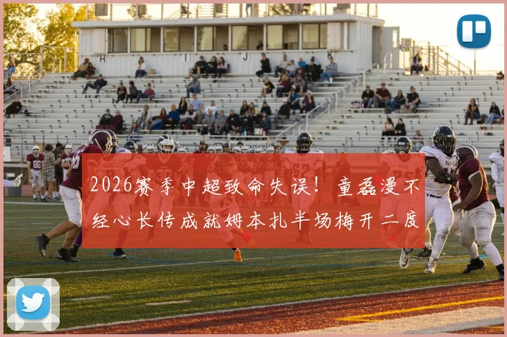 2026赛季中超致命失误！童磊漫不经心长传成就姆本扎半场梅开二度，惊天神技引爆全场