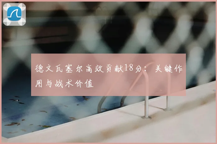 德文瓦塞尔高效贡献18分：关键作用与战术价值