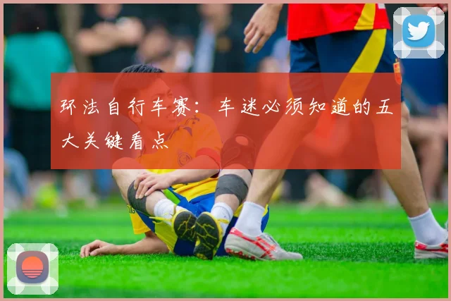 环法自行车赛：车迷必须知道的五大关键看点