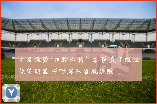 主场强势+经验加持!孔萨直言维拉优势明显 呼吁球队摆脱连败