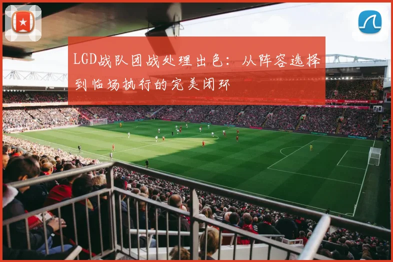 LGD战队团战处理出色：从阵容选择到临场执行的完美闭环