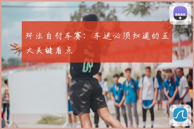 环法自行车赛：车迷必须知道的五大关键看点