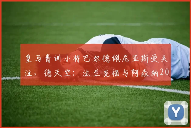 皇马青训小将巴尔德佩尼亚斯受关注，德天空：法兰克福与阿森纳2026转会窗或展开争夺