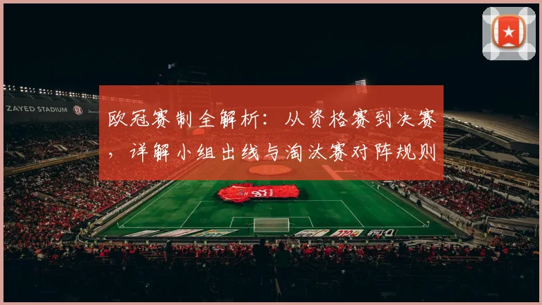 欧冠赛制全解析:从资格赛到决赛,详解小组出线与淘汰赛对阵规则