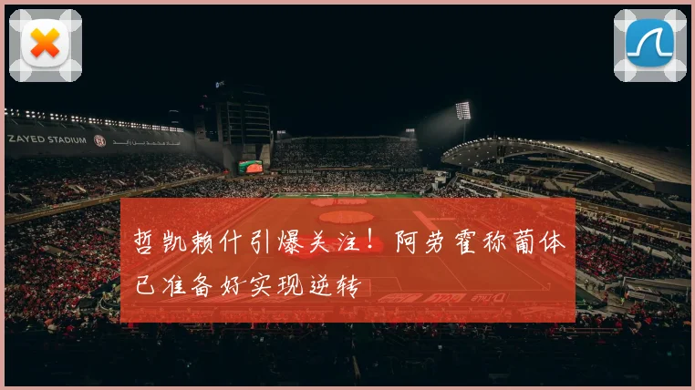 哲凯赖什引爆关注！阿劳霍称葡体已准备好实现逆转