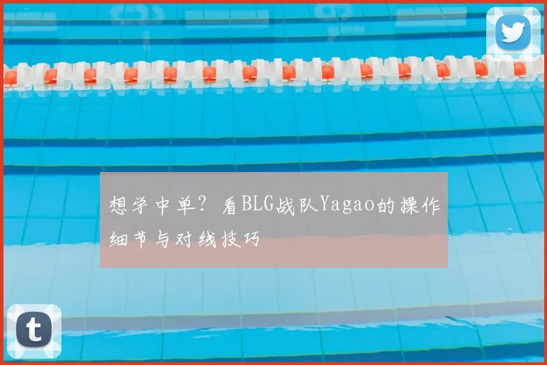 想学中单？看BLG战队Yagao的操作细节与对线技巧