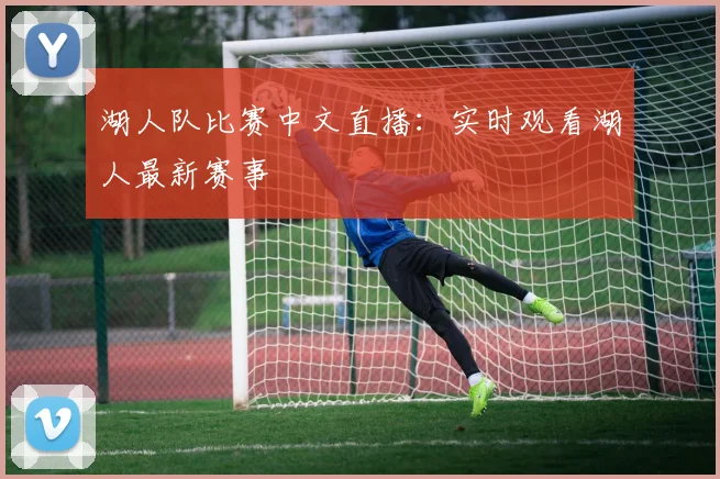 湖人队比赛中文直播：实时观看湖人最新赛事