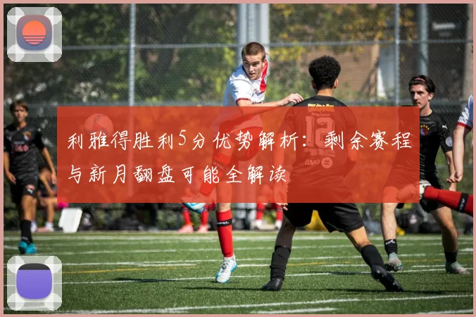 利雅得胜利5分优势解析:剩余赛程与新月翻盘可能全解读