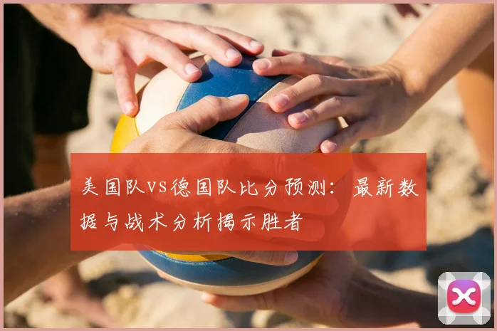 美国队vs德国队比分预测：最新数据与战术分析揭示胜者