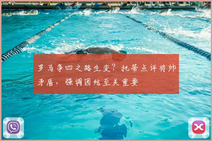 罗马争四之路生变?托蒂点评将帅矛盾,强调团结至关重要