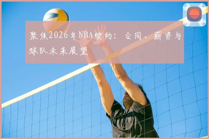 聚焦2026年NBA续约:合同、薪资与球队未来展望