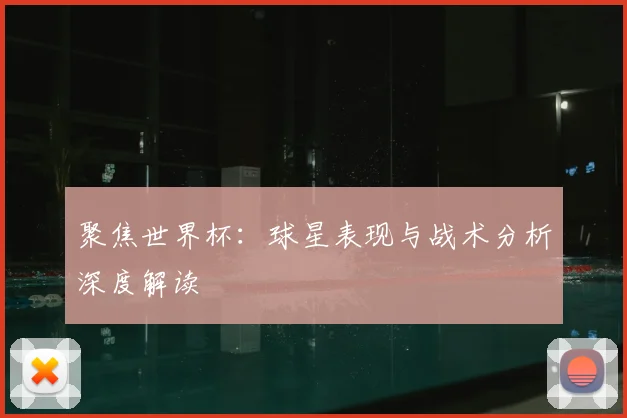 聚焦世界杯：球星表现与战术分析深度解读